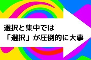 選択と集中では「選択」が圧倒的に大事