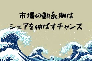 市場の動乱期はシェアを伸ばすチャンス