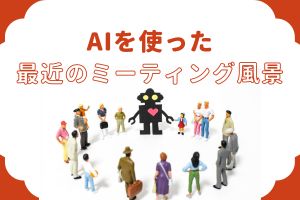 AIを使った最近のミーティング風景