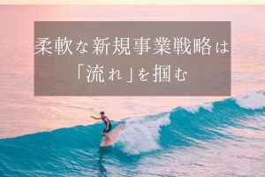 柔軟な新規事業戦略は「流れ」を掴む